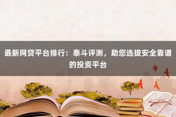 最新网贷平台排行:泰斗评测,助您选拔安全靠谱的投资平台