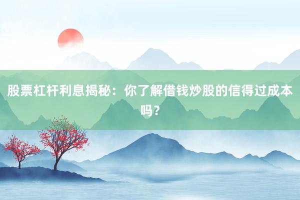 股票杠杆利息揭秘：你了解借钱炒股的信得过成本吗？
