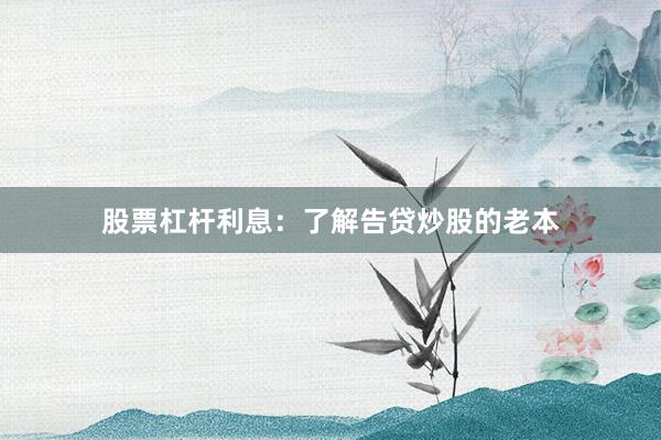 股票杠杆利息：了解告贷炒股的老本