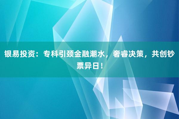 银易投资:专科引颈金融潮水,奢睿决策,共创钞票异日!