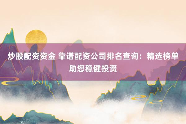 炒股配资资金 靠谱配资公司排名查询：精选榜单助您稳健投资