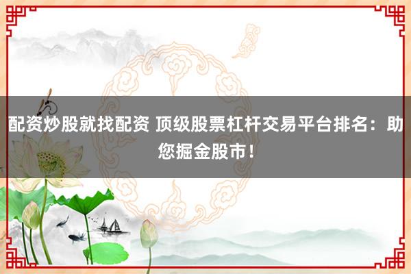 配资炒股就找配资 顶级股票杠杆交易平台排名：助您掘金股市！