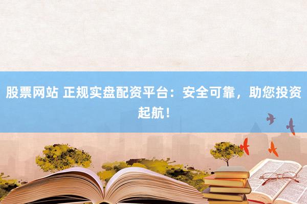 股票网站 正规实盘配资平台：安全可靠，助您投资起航！