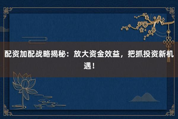 配资加配战略揭秘:放大资金效益,把抓投资新机遇!