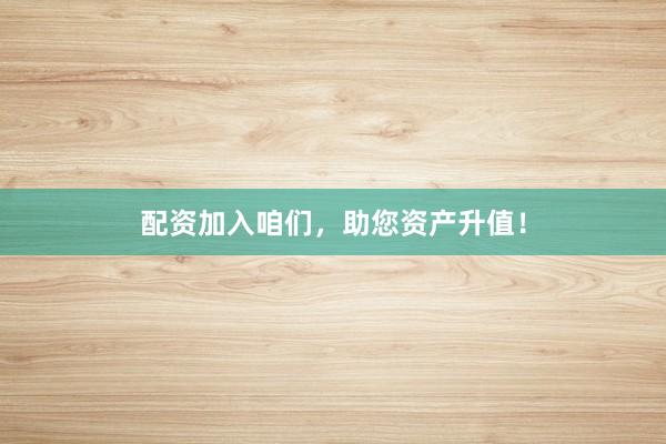 配资加入咱们,助您资产升值!