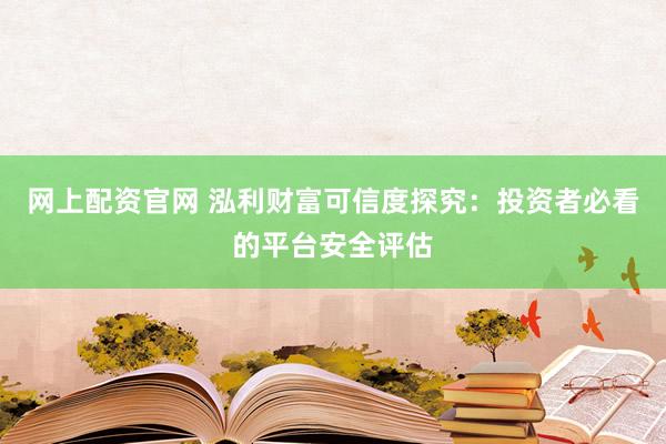 网上配资官网 泓利财富可信度探究:投资者必看的平台安全评估