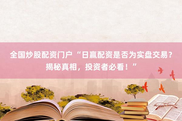全国炒股配资门户 “日赢配资是否为实盘交易？揭秘真相，投资者必看！”