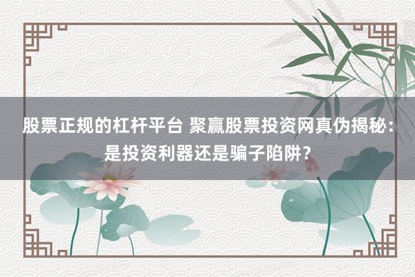 股票正规的杠杆平台 聚赢股票投资网真伪揭秘：是投资利器还是骗子陷阱？