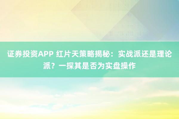 证券投资APP 红片天策略揭秘:实战派还是理论派?一探其是否为实盘操作