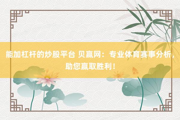 能加杠杆的炒股平台 贝赢网:专业体育赛事分析,助您赢取胜利!