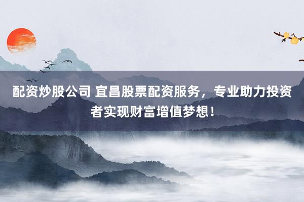 配资炒股公司 宜昌股票配资服务，专业助力投资者实现财富增值梦想！