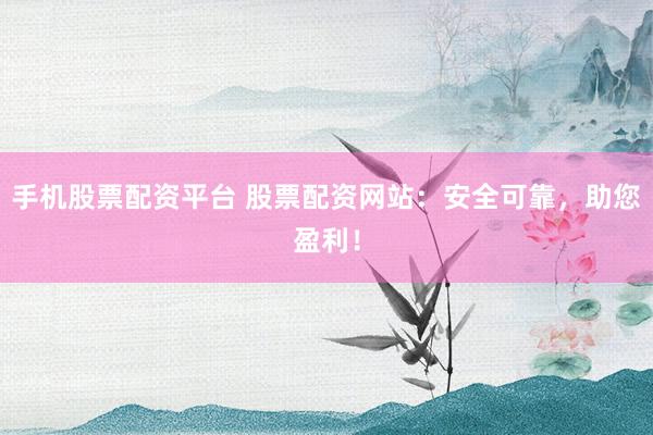 手机股票配资平台 股票配资网站：安全可靠，助您盈利！