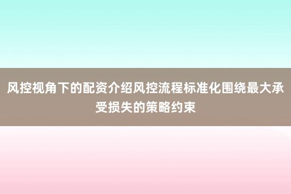 风控视角下的配资介绍风控流程标准化围绕最大承受损失的策略约束