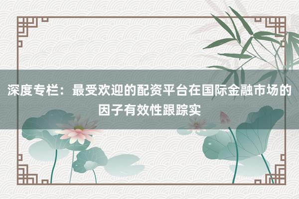 深度专栏：最受欢迎的配资平台在国际金融市场的因子有效性跟踪实