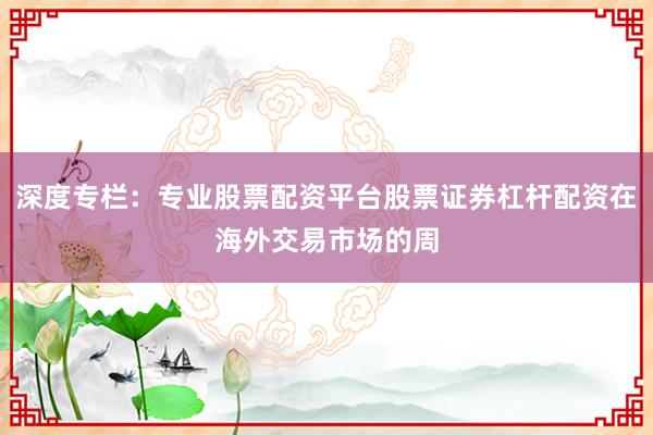 深度专栏：专业股票配资平台股票证券杠杆配资在海外交易市场的周