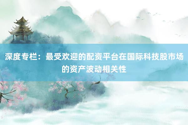 深度专栏：最受欢迎的配资平台在国际科技股市场的资产波动相关性