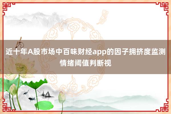 近十年A股市场中百味财经app的因子拥挤度监测情绪阈值判断视