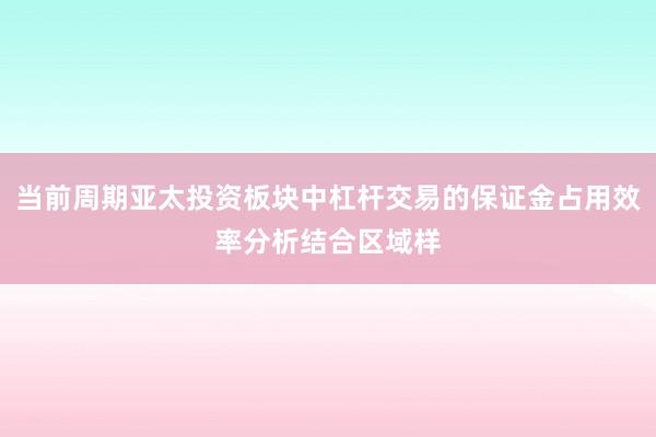 当前周期亚太投资板块中杠杆交易的保证金占用效率分析结合区域样