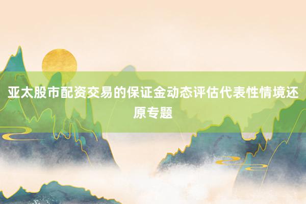 亚太股市配资交易的保证金动态评估代表性情境还原专题