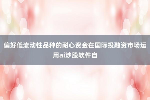 偏好低流动性品种的耐心资金在国际投融资市场运用ai炒股软件自