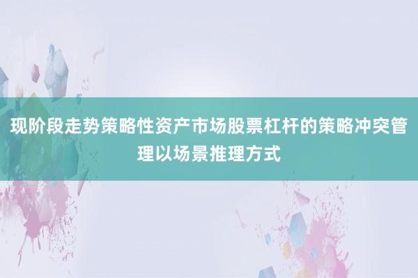 现阶段走势策略性资产市场股票杠杆的策略冲突管理以场景推理方式