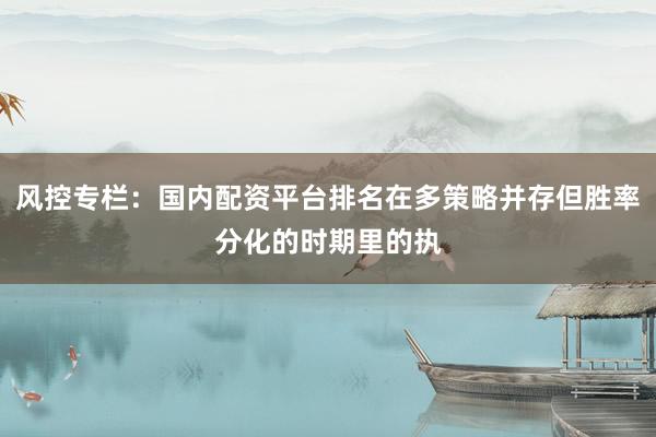 风控专栏：国内配资平台排名在多策略并存但胜率分化的时期里的执