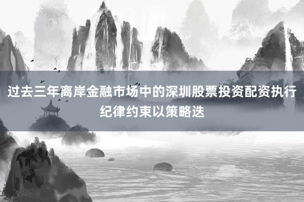 过去三年离岸金融市场中的深圳股票投资配资执行纪律约束以策略迭