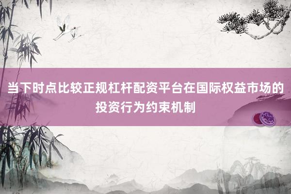 当下时点比较正规杠杆配资平台在国际权益市场的投资行为约束机制