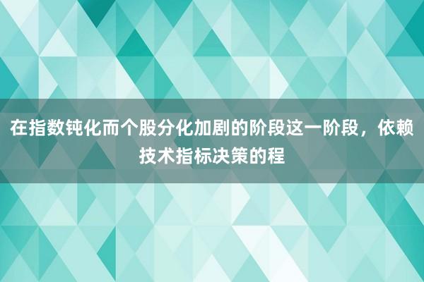 在指数钝化而个股分化加剧的阶段这一阶段，依赖技术指标决策的程