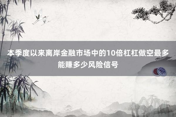 本季度以来离岸金融市场中的10倍杠杠做空最多能赚多少风险信号