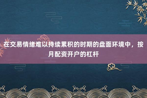 在交易情绪难以持续累积的时期的盘面环境中，按月配资开户的杠杆