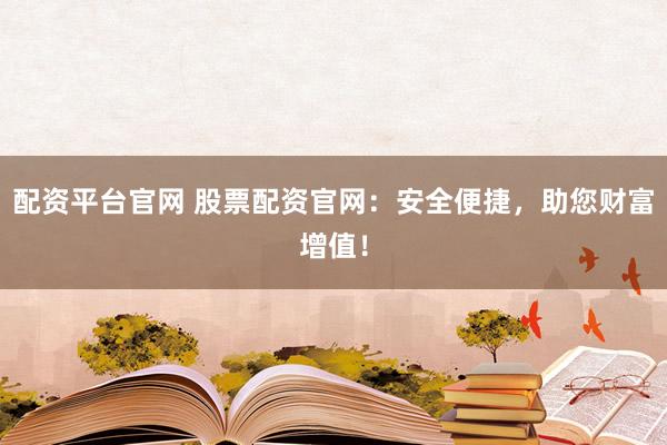 配资平台官网 股票配资官网：安全便捷，助您财富增值！