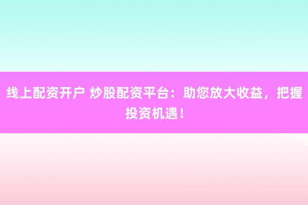 线上配资开户 炒股配资平台：助您放大收益，把握投资机遇！