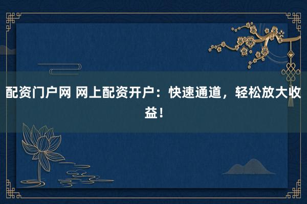 配资门户网 网上配资开户:快速通道,轻松放大收益!