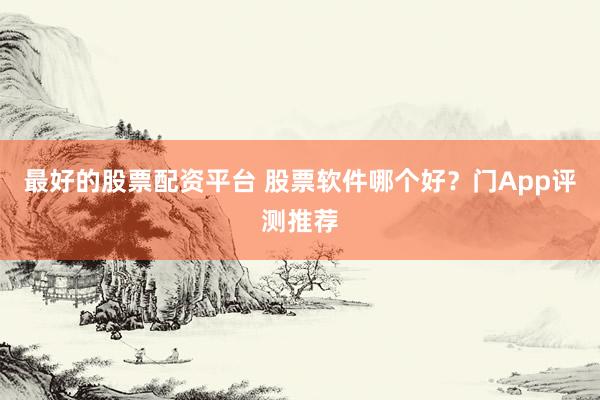 最好的股票配资平台 股票软件哪个好？门App评测推荐