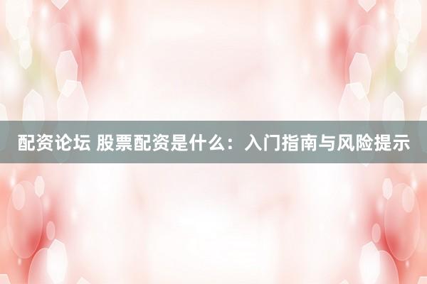 配资论坛 股票配资是什么：入门指南与风险提示