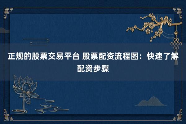 正规的股票交易平台 股票配资流程图：快速了解配资步骤