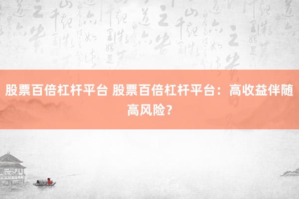 股票百倍杠杆平台 股票百倍杠杆平台：高收益伴随高风险？