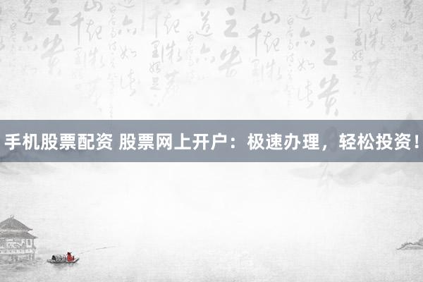 手机股票配资 股票网上开户：极速办理，轻松投资！