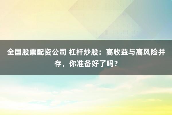 全国股票配资公司 杠杆炒股：高收益与高风险并存，你准备好了吗？