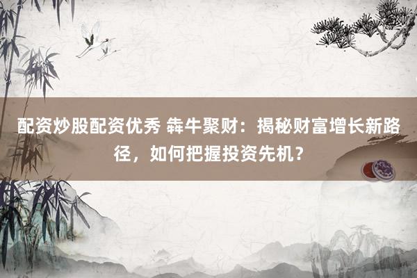 配资炒股配资优秀 犇牛聚财：揭秘财富增长新路径，如何把握投资先机？