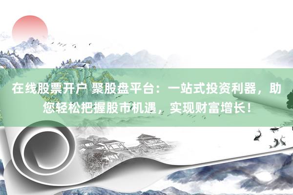 在线股票开户 聚股盘平台：一站式投资利器，助您轻松把握股市机遇，实现财富增长！