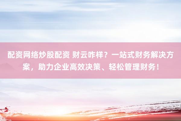 配资网络炒股配资 财云咋样？一站式财务解决方案，助力企业高效决策、轻松管理财务！
