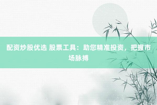 配资炒股优选 股票工具:助您精准投资,把握市场脉搏