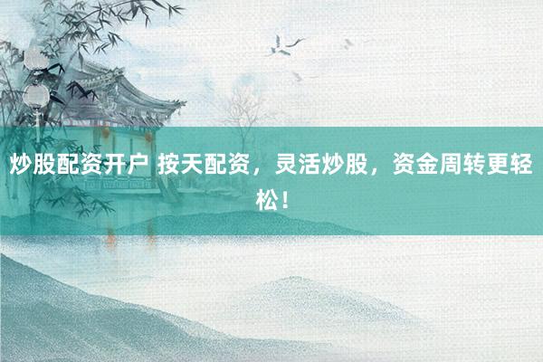 炒股配资开户 按天配资，灵活炒股，资金周转更轻松！