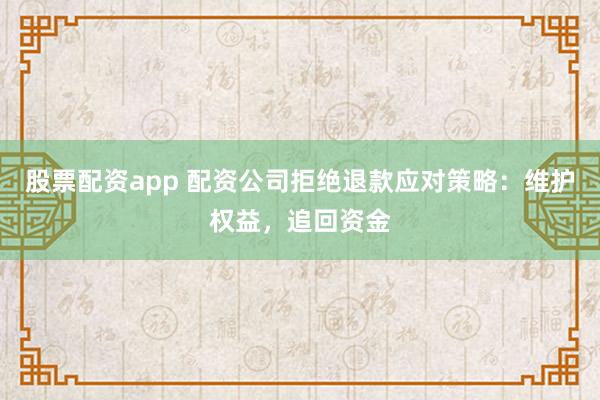 股票配资app 配资公司拒绝退款应对策略：维护权益，追回资金
