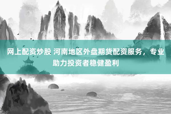 网上配资炒股 河南地区外盘期货配资服务，专业助力投资者稳健盈利