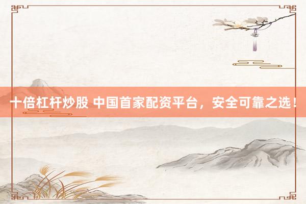 十倍杠杆炒股 中国首家配资平台，安全可靠之选！