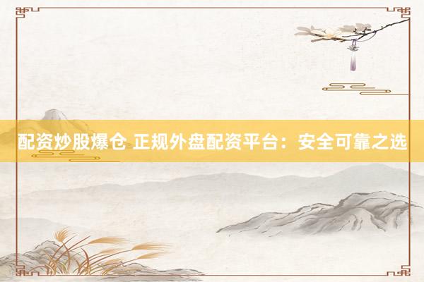 配资炒股爆仓 正规外盘配资平台：安全可靠之选