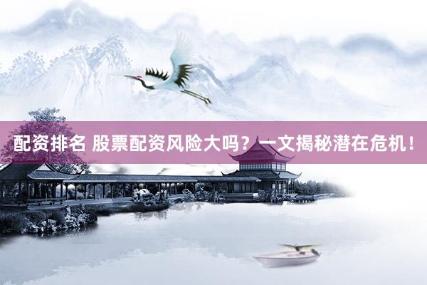 配资排名 股票配资风险大吗？一文揭秘潜在危机！